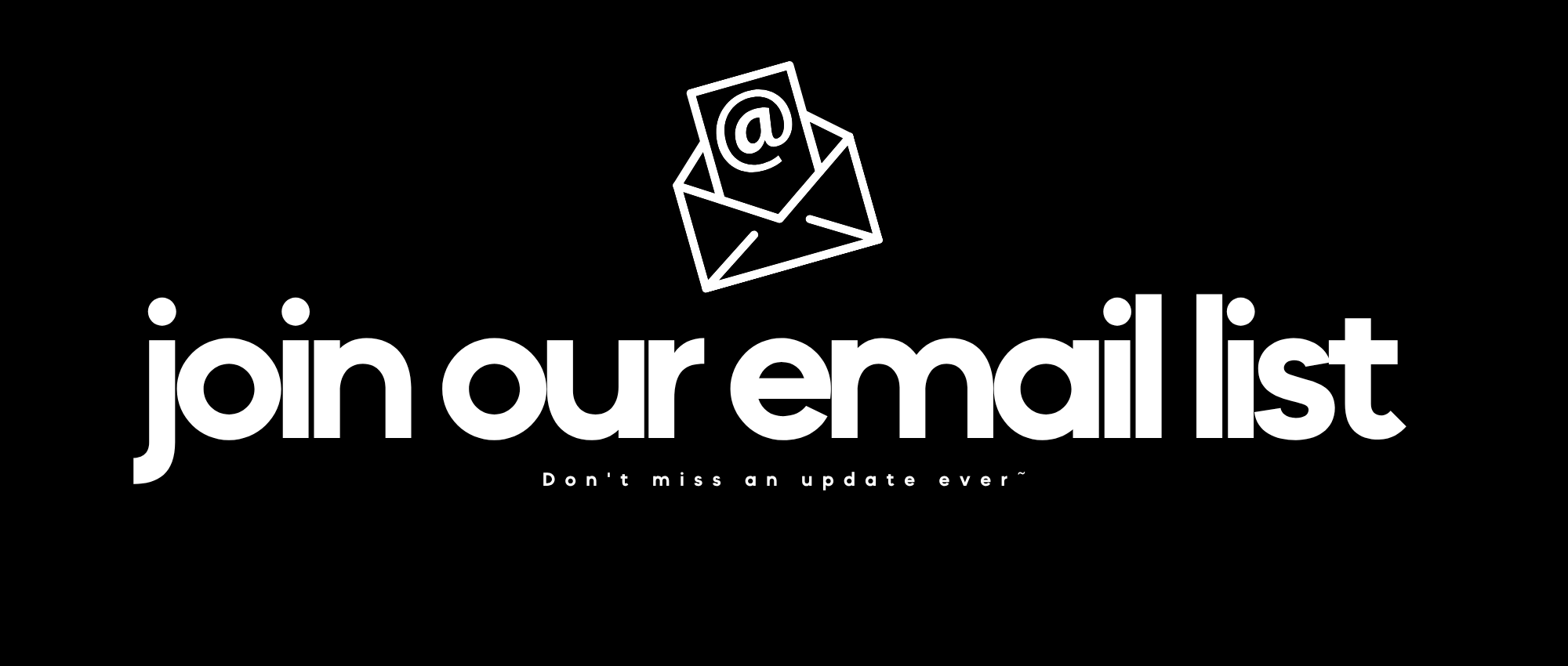 Join our email list — don't miss an update ever